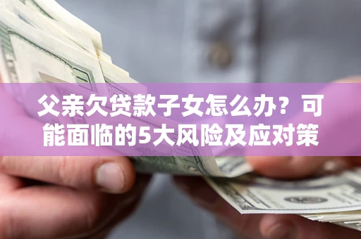 北京父亲欠贷款子女怎么办？可能面临的5大风险及应对策略