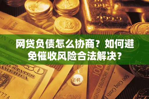 北京网贷负债怎么协商？如何避免催收风险合法解决？