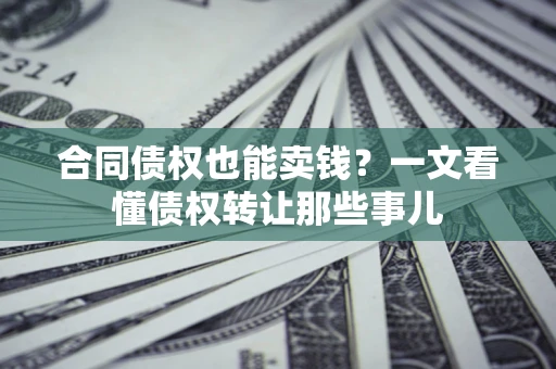 北京合同债权也能卖钱？一文看懂债权转让那些事儿
