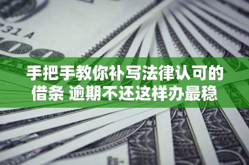 北京手把手教你补写法律认可的借条 逾期不还这样办最稳妥