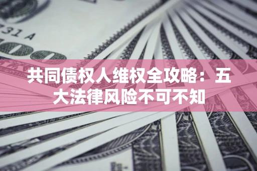 北京共同债权人维权全攻略：五大法律风险不可不知