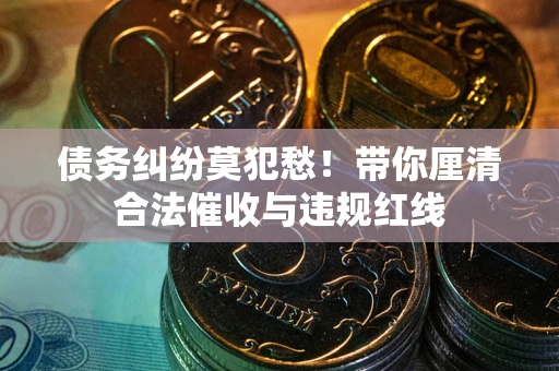 北京债务纠纷莫犯愁！带你厘清合法催收与违规红线