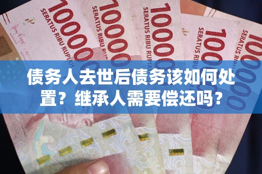 北京债务人去世后债务该如何处置？继承人需要偿还吗？