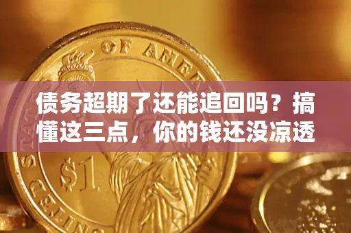 北京债务超期了还能追回吗？搞懂这三点，你的钱还没凉透