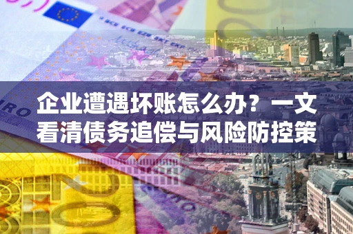 北京企业遭遇坏账怎么办？一文看清债务追偿与风险防控策略
