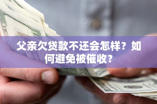 北京父亲欠贷款不还会怎样？如何避免被催收？