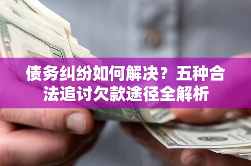 北京债务纠纷如何解决？五种合法追讨欠款途径全解析