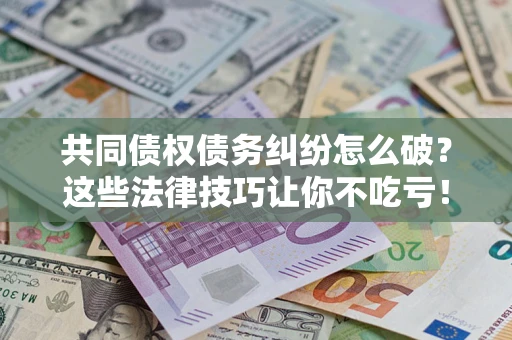 北京共同债权债务纠纷怎么破？这些法律技巧让你不吃亏！