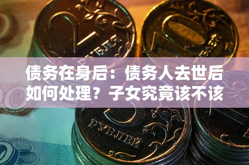 北京债务在身后：债务人去世后如何处理？子女究竟该不该还钱？