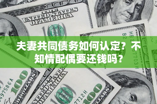北京夫妻共同债务如何认定？不知情配偶要还钱吗？