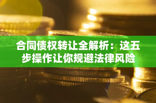 北京合同债权转让全解析：这五步操作让你规避法律风险