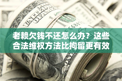 北京老赖欠钱不还怎么办？这些合法维权方法比拘留更有效