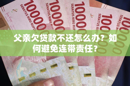 北京父亲欠贷款不还怎么办？如何避免连带责任？
