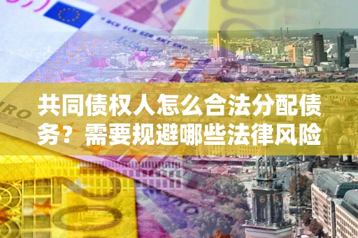 北京共同债权人怎么合法分配债务？需要规避哪些法律风险？