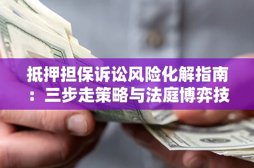 北京抵押担保诉讼风险化解指南：三步走策略与法庭博弈技巧