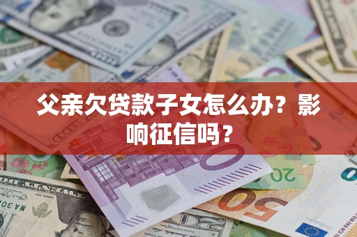 北京父亲欠贷款子女怎么办？影响征信吗？