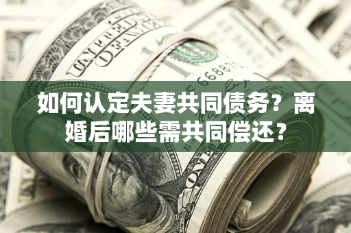 北京如何认定夫妻共同债务？离婚后哪些需共同偿还？
