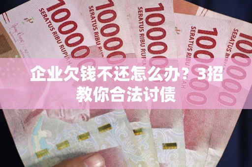 北京企业欠钱不还怎么办？3招教你合法讨债