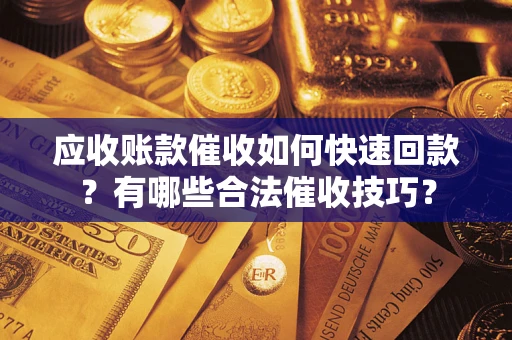 北京应收账款催收如何快速回款？有哪些合法催收技巧？