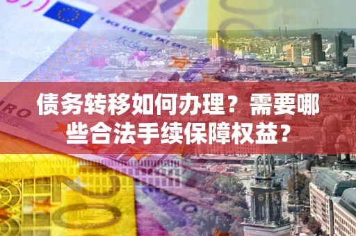 北京债务转移如何办理？需要哪些合法手续保障权益？