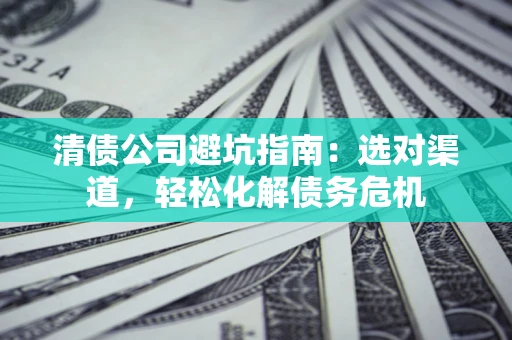 北京清债公司避坑指南：选对渠道，轻松化解债务危机