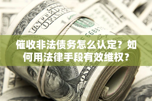 北京催收非法债务怎么认定？如何用法律手段有效维权？