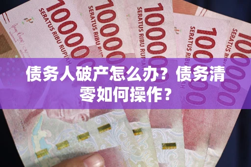 北京债务人破产怎么办？债务清零如何操作？