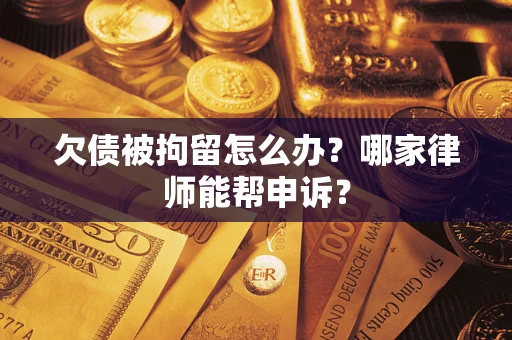 北京欠债被拘留怎么办？哪家律师能帮申诉？