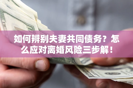 北京如何辨别夫妻共同债务？怎么应对离婚风险三步解！