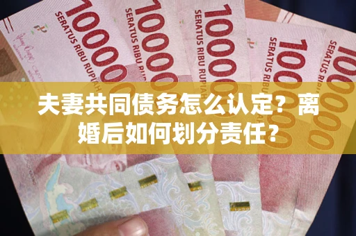 北京夫妻共同债务怎么认定？离婚后如何划分责任？