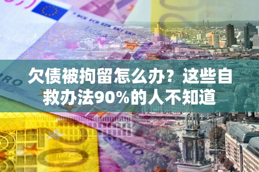 北京欠债被拘留怎么办？这些自救办法90%的人不知道