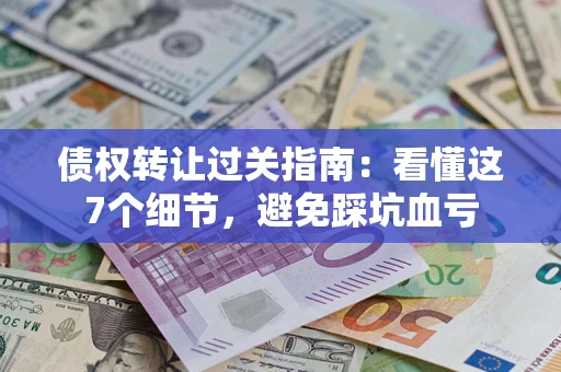 北京债权转让过关指南：看懂这7个细节，避免踩坑血亏