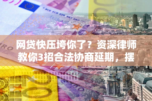 北京网贷快压垮你了？资深律师教你3招合法协商延期，摆脱暴力催收！