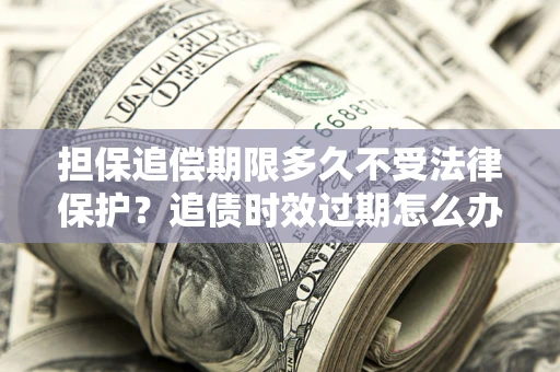 北京担保追偿期限多久不受法律保护？追债时效过期怎么办？