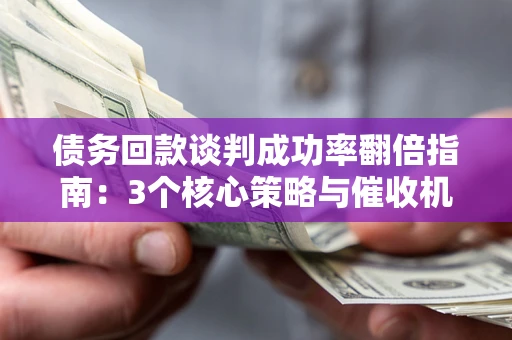 北京债务回款谈判成功率翻倍指南：3个核心策略与催收机构避坑法则