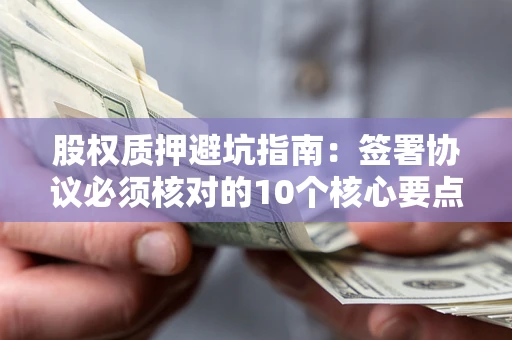 北京股权质押避坑指南:签署协议必须核对的10个核心要点 北京股权质押避坑指南:签署协议必须核对的10个核心要点
