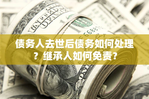 北京债务人去世后债务如何处理？继承人如何免责？