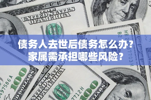 北京债务人去世后债务怎么办？家属需承担哪些风险？