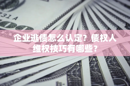 北京企业逃债怎么认定？债权人维权技巧有哪些？