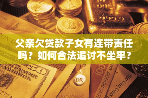 北京父亲欠贷款子女有连带责任吗？如何合法追讨不坐牢？
