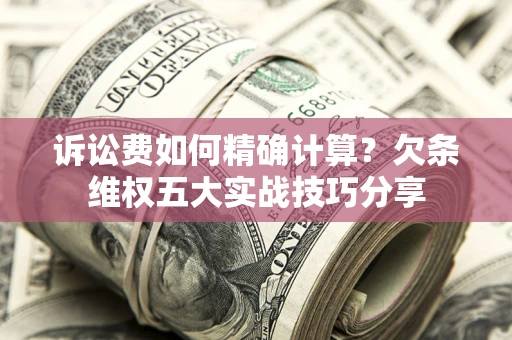 北京诉讼费如何精确计算？欠条维权五大实战技巧分享