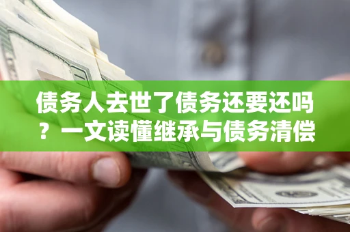 北京债务人去世了债务还要还吗？一文读懂继承与债务清偿