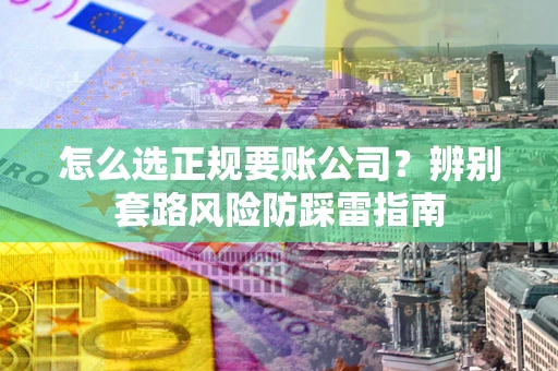 北京怎么选正规要账公司？辨别套路风险防踩雷指南