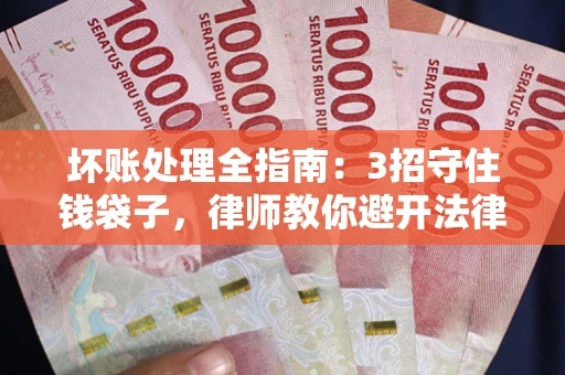北京坏账处理全指南：3招守住钱袋子，律师教你避开法律雷区