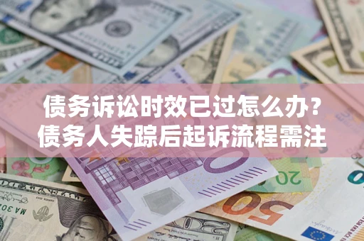 北京债务诉讼时效已过怎么办？债务人失踪后起诉流程需注意什么？