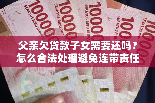 北京父亲欠贷款子女需要还吗？怎么合法处理避免连带责任？