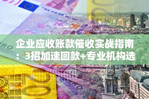 北京企业应收账款催收实战指南：3招加速回款+专业机构选择避坑