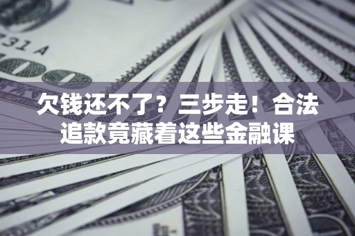 北京欠钱还不了？三步走！合法追款竟藏着这些金融课