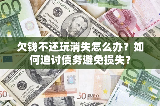 北京欠钱不还玩消失怎么办？如何追讨债务避免损失？