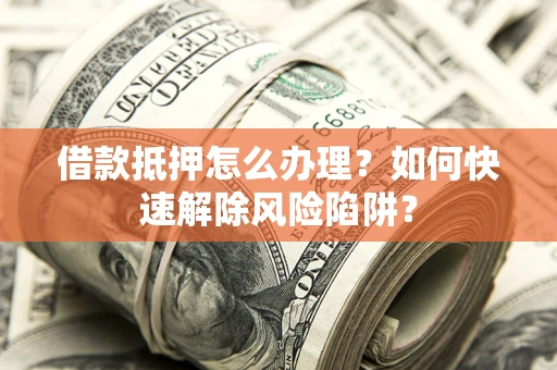 北京借款抵押怎么办理？如何快速解除风险陷阱？